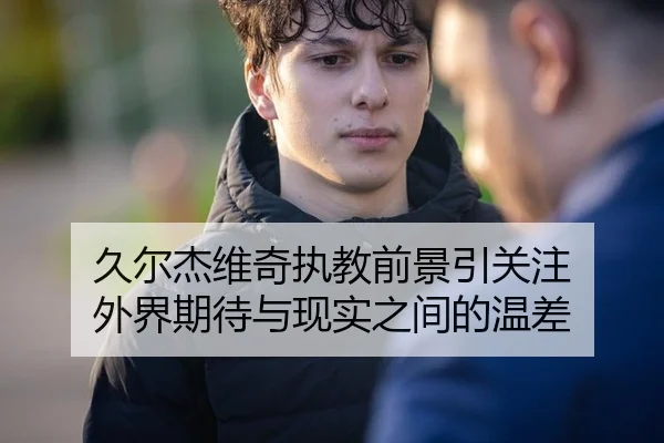 久尔杰维奇执教前景引关注 外界期待与现实之间的温差